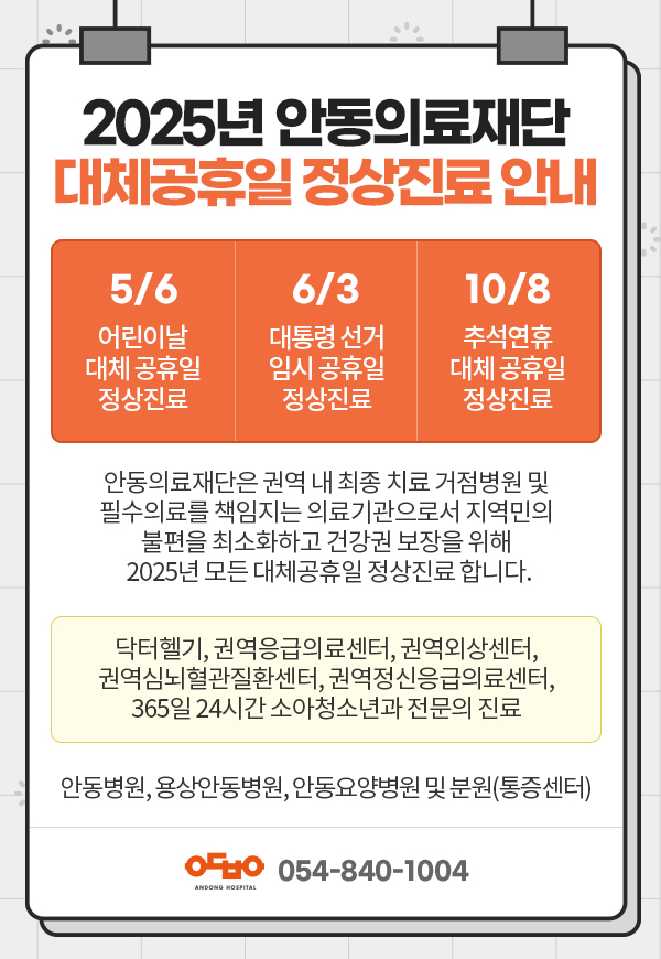2025년 안동의료재단 대체공휴일 정상진료안내
1월27일 설 대체 정상진료, 3월3일 삼일절 대체 정상진료, 5월6일 어린이날 대체 정상진료, 10월8일 추석연휴 대체 정상진료
안동의료재단은 권역내 최종치료거점병원 및 필수의료를 책임지는 의료기관으로서 지역민의 불편을 최소화 하고 건강권 보장을 위해 2025년 모든 대체공휴일 정상진료합니다. 
닥터헬기,권역응급의료센터,권역외상센터,권역심뇌혈관질환센터,권역정신응급의료센터,365일24시간소아청소년과전문의진료
안동병원,용상안동병원,안동요양병원 및 분원(통증센터) 안동병원 054-840-1004